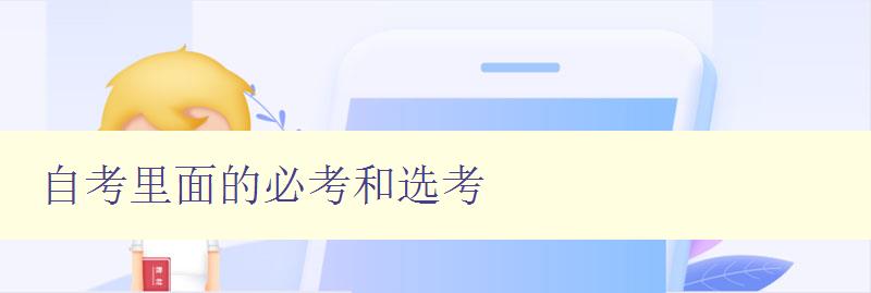 自考里面的必考和選考 詳解自考考試內容和備考技巧 自考里面的必考和選考 詳解自考考試內容和備考技巧