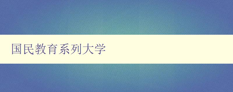國民教育系列大學(xué) 探索國民教育系列大學(xué)的辦學(xué)特色 國民教育系列大學(xué) 探索國民教育系列大學(xué)的辦學(xué)特色