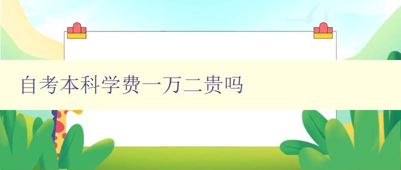 自考本科學費一萬二貴嗎 自考本科學費一萬二貴嗎