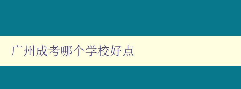廣州成考哪個學校好點 推薦幾所廣州成考比較好的學校 廣州成考哪個學校好點 推薦幾所廣州成考比較好的學校