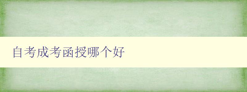 自考成考函授哪個好 選擇自考、成考、函授的優缺點比較 自考成考函授哪個好 選擇自考、成考、函授的優缺點比較