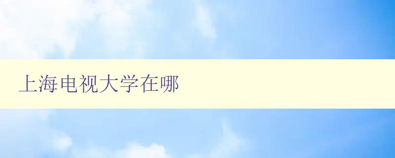 上海電視大學在哪 上海電視大學在哪