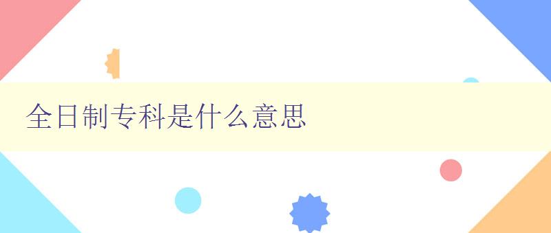 全日制專科是什么意思 解析專科學(xué)歷的學(xué)習(xí)方式和含義 全日制專科是什么意思 解析專科學(xué)歷的學(xué)習(xí)方式和含義