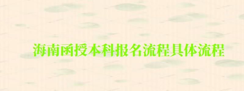海南函授本科報名流程具體流程 海南函授本科報名流程具體流程 (圖1)