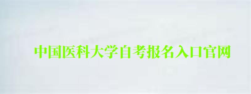 中國(guó)醫(yī)科大學(xué)自考報(bào)名入口官網(wǎng) 中國(guó)醫(yī)科大學(xué)自考報(bào)名入口官網(wǎng)(圖1)