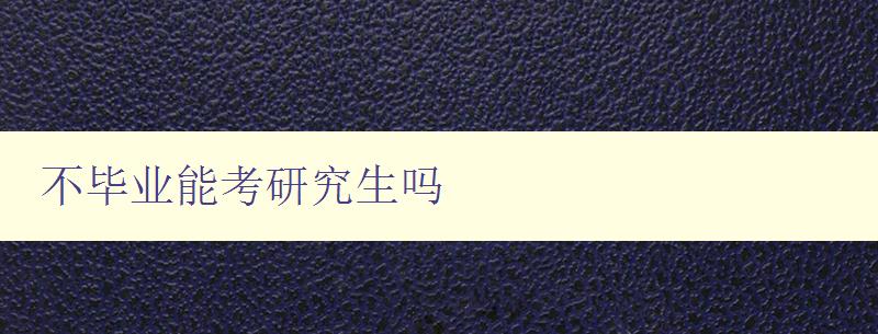 不畢業能考研究生嗎 探討未畢業能否報考研究生 不畢業能考研究生嗎 探討未畢業能否報考研究生