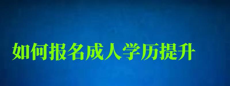 如何報名成人學歷提升 如何報名成人學歷提升