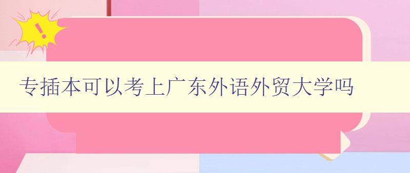 專插本可以考上廣東外語外貿大學嗎 詳解專插本招生政策和錄取要求 專插本可以考上廣東外語外貿大學嗎 詳解專插本招生政策和錄取要求