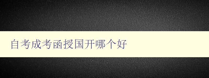 自考成考函授國開哪個好 選擇適合自己的學歷提升方式 自考成考函授國開哪個好 選擇適合自己的學歷提升方式