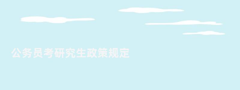 公務(wù)員考研究生政策規(guī)定,公務(wù)員考研究生 公務(wù)員考研究生政策規(guī)定,公務(wù)員考研究生
