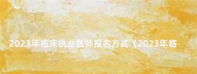 2024年臨床執(zhí)業(yè)醫(yī)師報名方式(2024年臨床執(zhí)業(yè)醫(yī)師報名方式有哪些) 2024年臨床執(zhí)業(yè)醫(yī)師報名方式