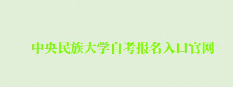 中央民族大學自考報名入口官網 中央民族大學自考報名入口官網