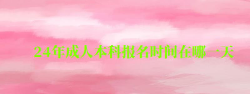 24年成人本科報名時間在哪一天 24年成人本科報名時間在哪一天 具體是什時候(圖1)