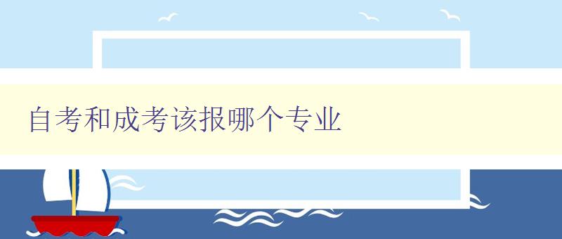 自考和成考該報(bào)哪個(gè)專業(yè) 如何選擇適合自己的學(xué)習(xí)路徑 自考和成考該報(bào)哪個(gè)專業(yè) 如何選擇適合自己的學(xué)習(xí)路徑