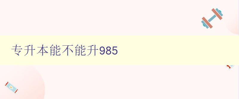 專升本能不能升985 詳解專升本和985大學的關系 專升本能不能升985 詳解專升本和985大學的關系