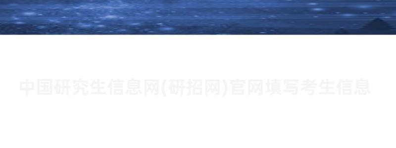 中國研究生信息網(wǎng)(研招網(wǎng))官網(wǎng)填寫考生信息,中國研究生信息網(wǎng)(研招網(wǎng))官網(wǎng) 中國研究生信息網(wǎng)官網(wǎng)填寫考生信息,中國研究生信息網(wǎng)官網(wǎng)