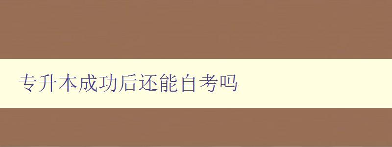 專升本成功后還能自考嗎 探討專升本和自考的關系 專升本成功后還能自考嗎 探討專升本和自考的關系