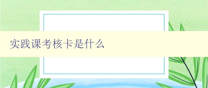 實踐課考核卡是什么 詳解實踐課考核卡的作用和用途 實踐課考核卡是什么 詳解實踐課考核卡的作用和用途