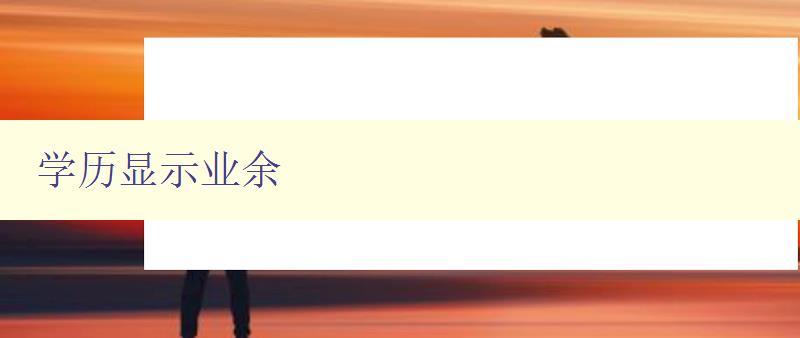 學歷顯示業余 如何在個人簡歷中展示業余學歷 學歷顯示業余 如何在個人簡歷中展示業余學歷