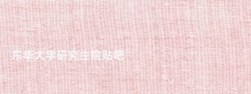 東華大學研究生院貼吧,東華大學研究生論壇 東華大學研究生院貼吧,東華大學研究生論壇