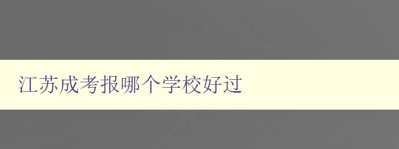 江蘇成考報哪個學校好過 江蘇成考報名攻略及推薦學校 江蘇成考報哪個學校好過 江蘇成考報名攻略及推薦學校