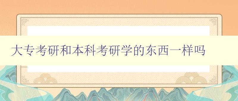 大專考研和本科考研學的東西一樣嗎 比較大專和本科考研的學習內容