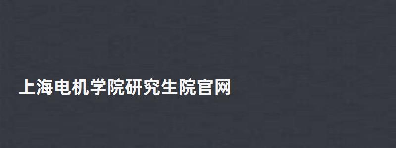 上海電機學院研究生院官網,上海電機學院研究生 上海電機學院研究生院官網,上海電機學院研究生