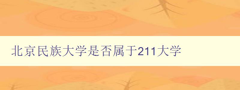 北京民族大學是否屬于211大學 探析北京民族大學的辦學水平 北京民族大學是否屬于211大學 探析北京民族大學的辦學水平