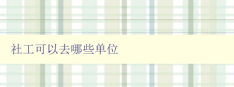 社工可以去哪些單位 社工職業發展方向和就業單位介紹