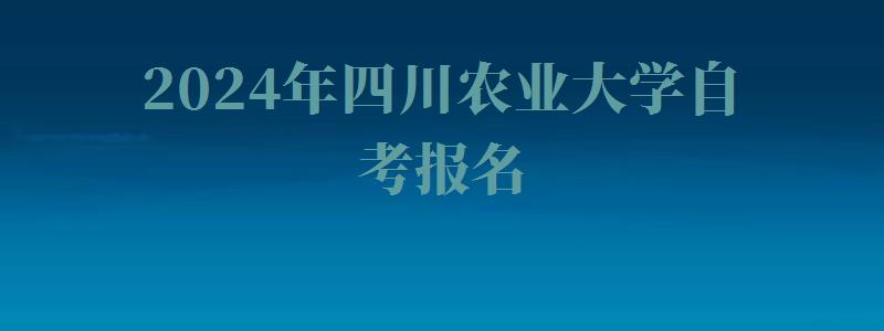 2024年四川農業大學自考報名 2024年四川農業大學自考報名