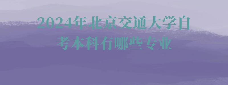 2024年北京交通大學(xué)自考本科有哪些專業(yè) 2024年北京交通大學(xué)自考本科有哪些專業(yè)