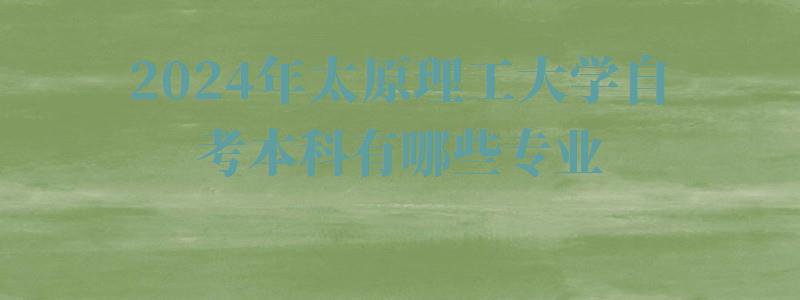 2024年太原理工大學(xué)自考本科有哪些專業(yè) 2024年太原理工大學(xué)自考本科有哪些專業(yè)