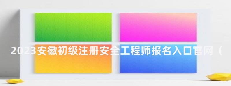 2023安徽初級注冊安全工程師報名入口官網(wǎng)