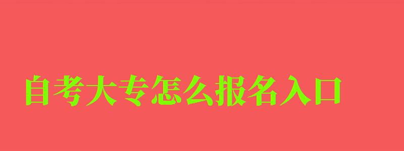 自考大專怎么報名入口 自考大專怎么報名入口 (圖1)