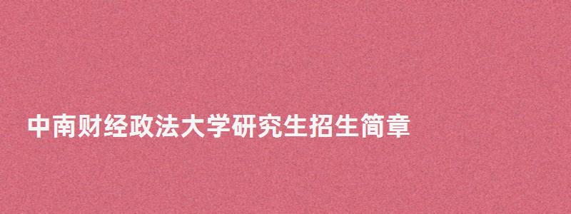 中南財經政法大學研究生招生簡章,中南財經政法大學研究生院 中南財經政法大學研究生招生簡章,中南財經政法大學研究生院