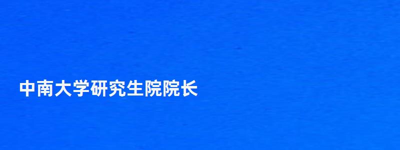 中南大學研究生院院長,中南大學研究生院 中南大學研究生院院長,中南大學研究生院