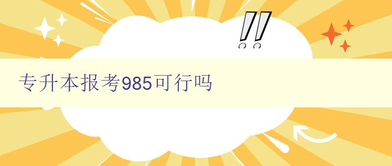 專升本報考985可行嗎 分析985院校專升本錄取難易程度 專升本報考985可行嗎 分析985院校專升本錄取難易程度