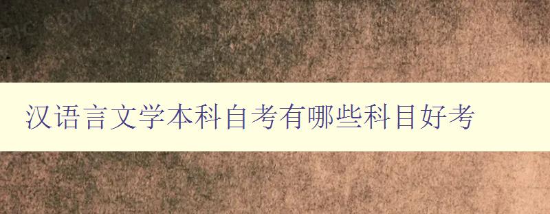 漢語言文學本科自考有哪些科目好考 漢語言文學本科自考有哪些科目好考