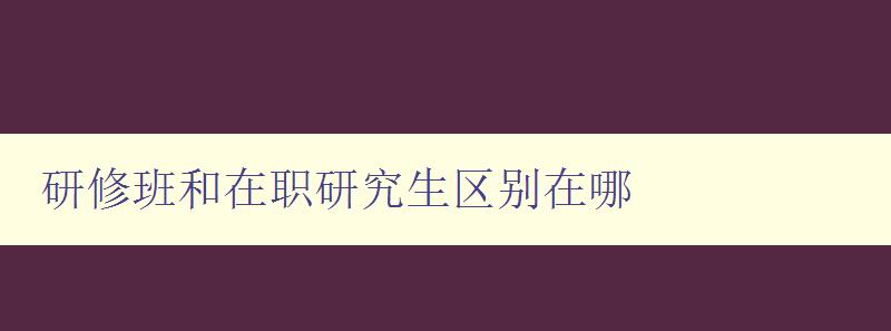 研修班和在職研究生區(qū)別在哪 詳解兩種學習方式的特點與優(yōu)劣 研修班和在職研究生區(qū)別在哪 詳解兩種學習方式的特點與優(yōu)劣