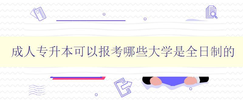 成人專升本可以報考哪些大學(xué)是全日制的 成人專升本可以報考哪些大學(xué)是全日制的