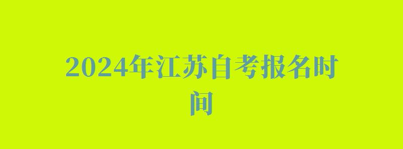 2024年江蘇自考報名時間 2024年江蘇自考報名時間