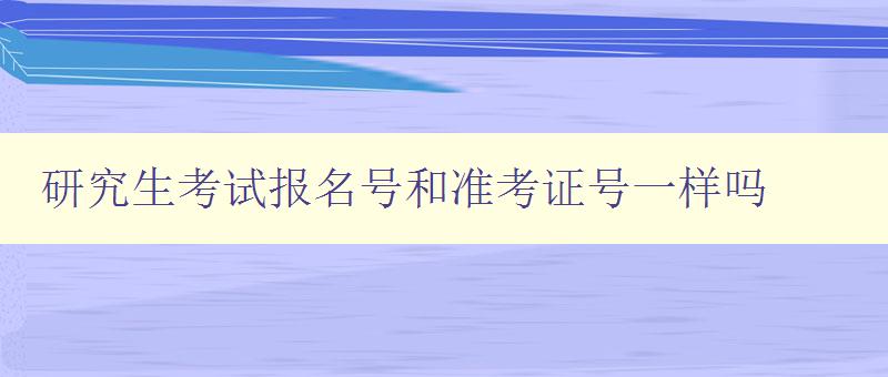 研究生考試報名號和準考證號一樣嗎 解析研究生考試報名流程 研究生考試報名號和準考證號一樣嗎 解析研究生考試報名流程