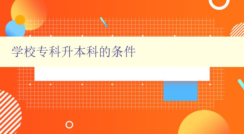 學(xué)校專科升本科的條件 詳解如何成功升本 學(xué)校專科升本科的條件 詳解如何成功升本