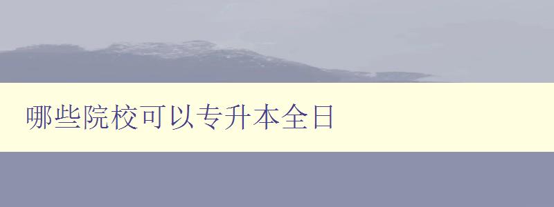 哪些院校可以專升本全日 全國專升本全日制學校推薦 哪些院校可以專升本全日 全國專升本全日制學校推薦