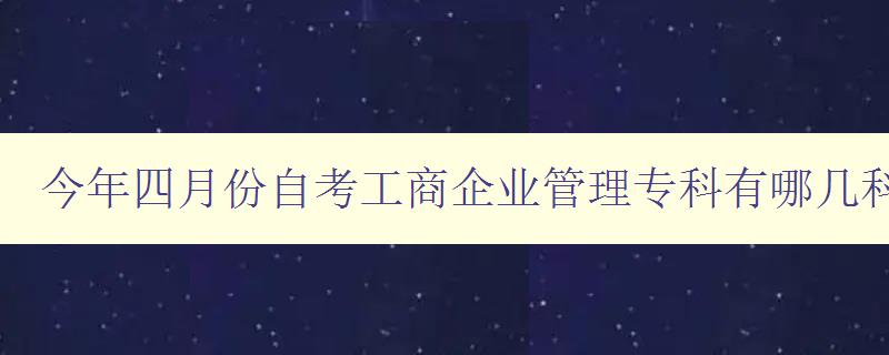 今年四月份自考工商企業(yè)管理專科有哪幾科 課程安排詳解 今年四月份自考工商企業(yè)管理專科有哪幾科 課程安排詳解