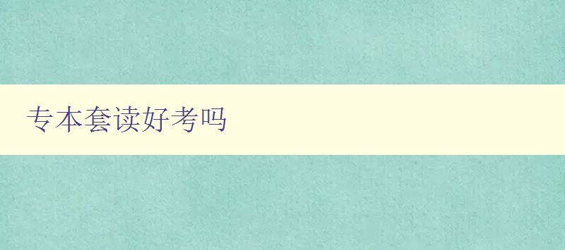 專本套讀好考嗎 分析專本套讀的優(yōu)缺點(diǎn)及備考建議 專本套讀好考嗎 分析專本套讀的優(yōu)缺點(diǎn)及備考建議