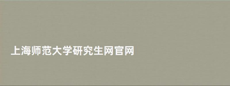 上海師范大學研究生網(wǎng)官網(wǎng),上海師范大學研究生部 上海師范大學研究生網(wǎng)官網(wǎng),上海師范大學研究生部