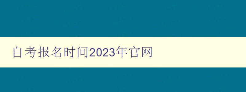 自考報名時間2023年官網 全面介紹2023年自考報名時間及官方網站