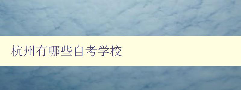 杭州有哪些自考學校 杭州有哪些自考學校