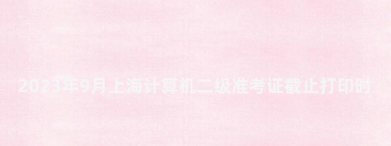 2023年9月上海計算機二級準考證截止打印時間(上海計算機二級考試準考證打印) 2023年9月上海計算機二級準考證截止打印時間
